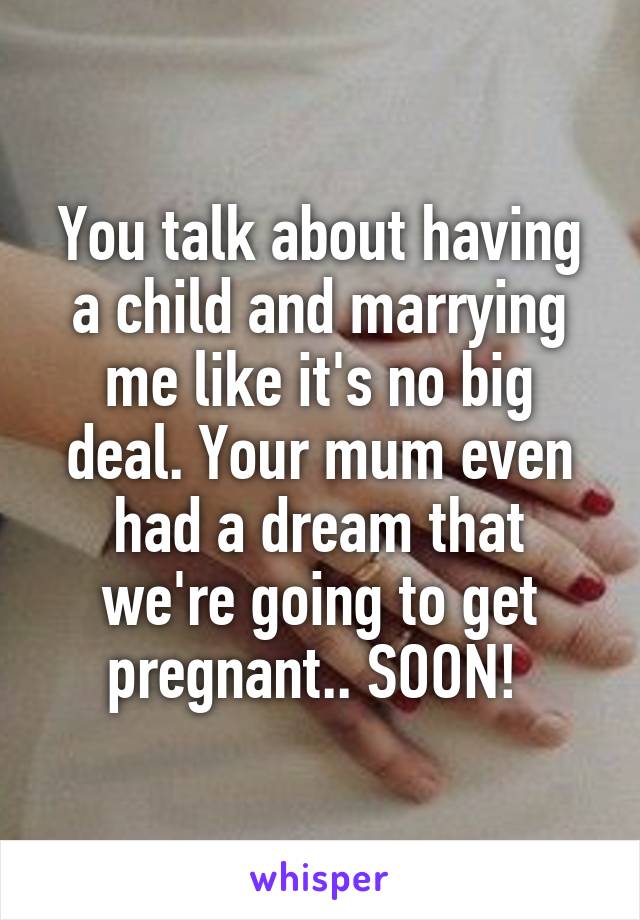 You talk about having a child and marrying me like it's no big deal. Your mum even had a dream that we're going to get pregnant.. SOON! 