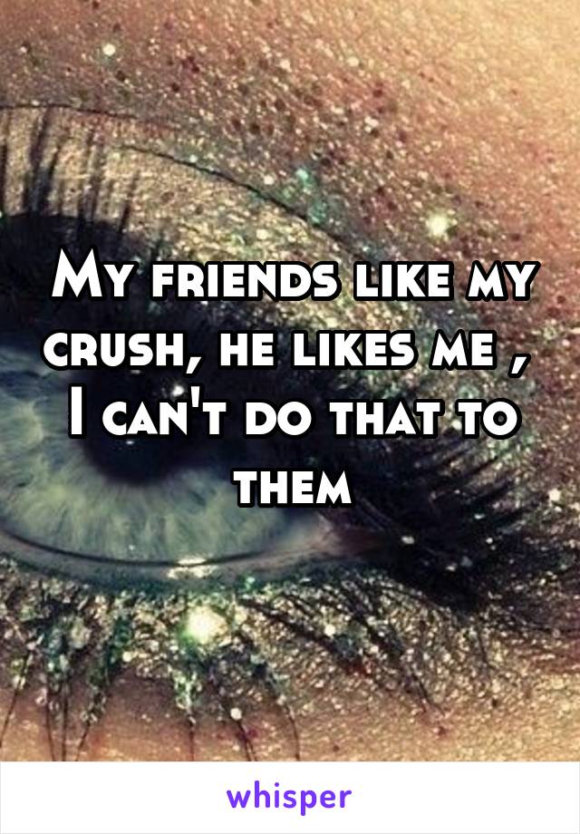 My friends like my crush, he likes me , 
I can't do that to them
