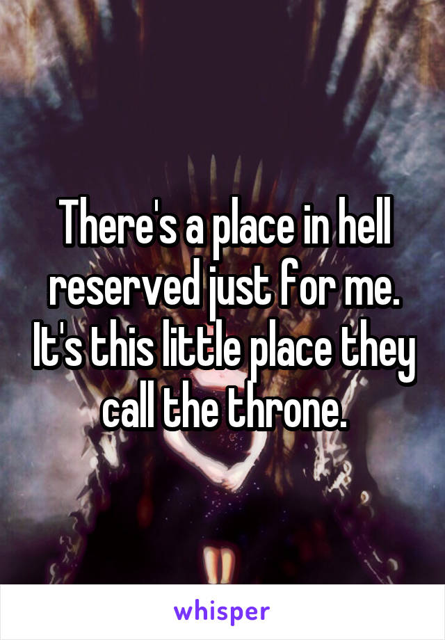 There's a place in hell reserved just for me. It's this little place they call the throne.