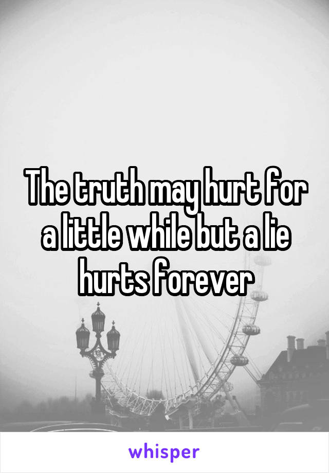 The truth may hurt for a little while but a lie hurts forever