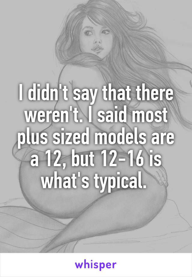 I didn't say that there weren't. I said most plus sized models are a 12, but 12-16 is what's typical. 