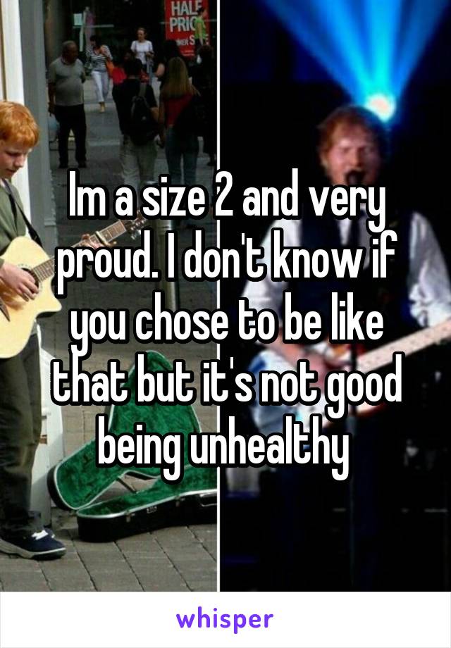 Im a size 2 and very proud. I don't know if you chose to be like that but it's not good being unhealthy 