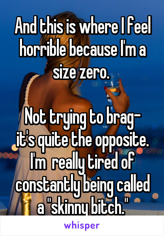 And this is where I feel horrible because I'm a size zero. 

Not trying to brag- it's quite the opposite. I'm  really tired of constantly being called a "skinny bitch."