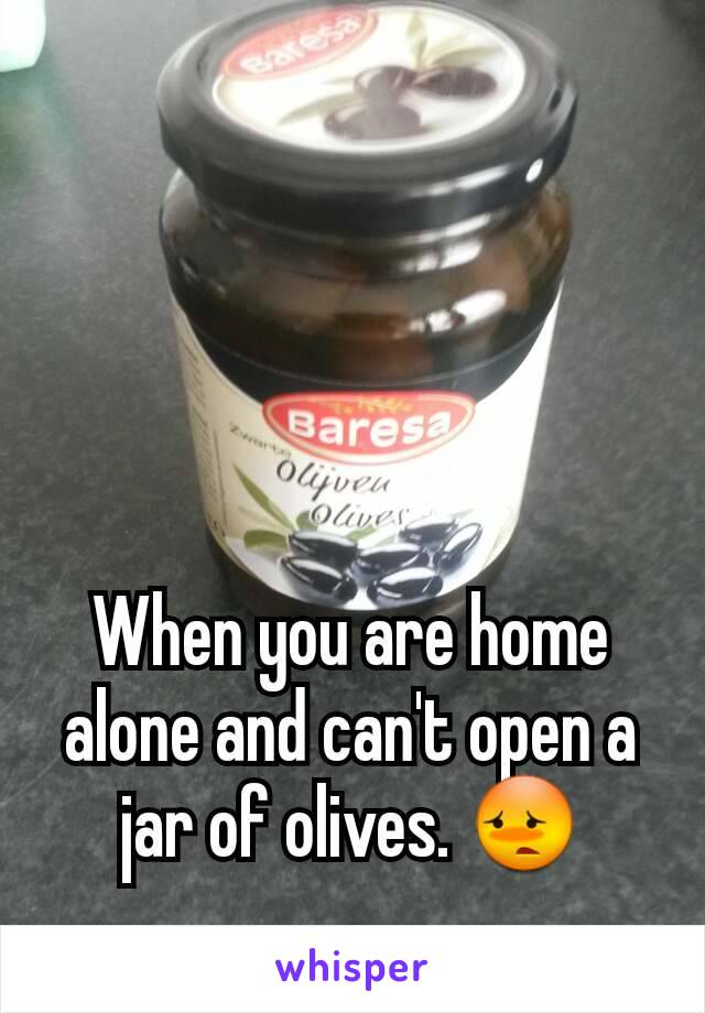 When you are home alone and can't open a jar of olives. 😳