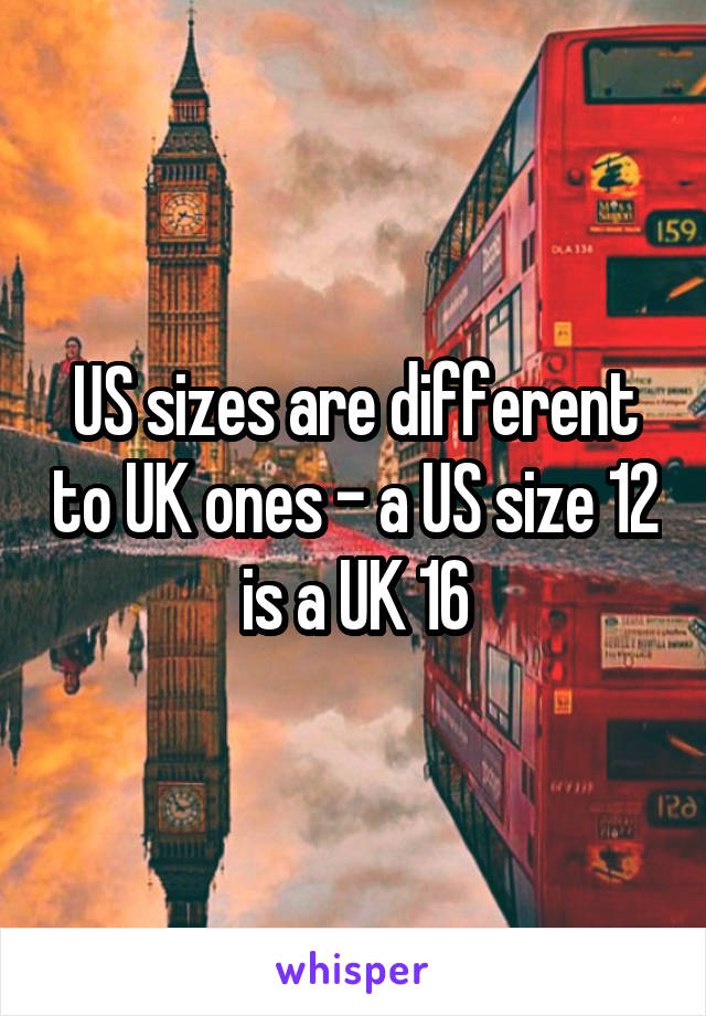 US sizes are different to UK ones - a US size 12 is a UK 16