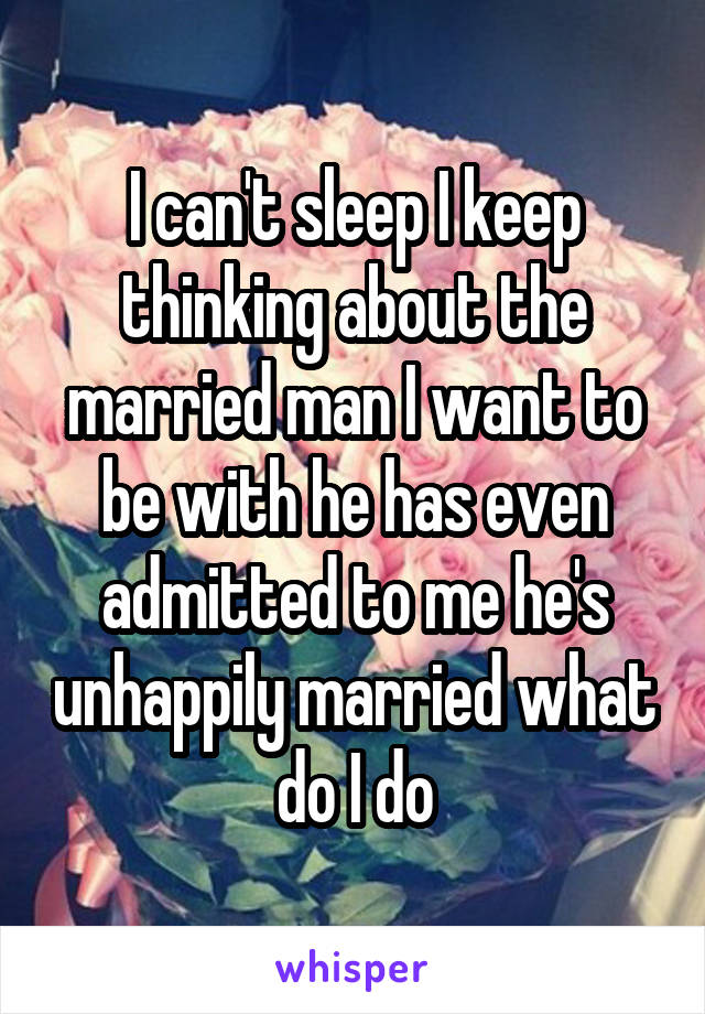 I can't sleep I keep thinking about the married man I want to be with he has even admitted to me he's unhappily married what do I do