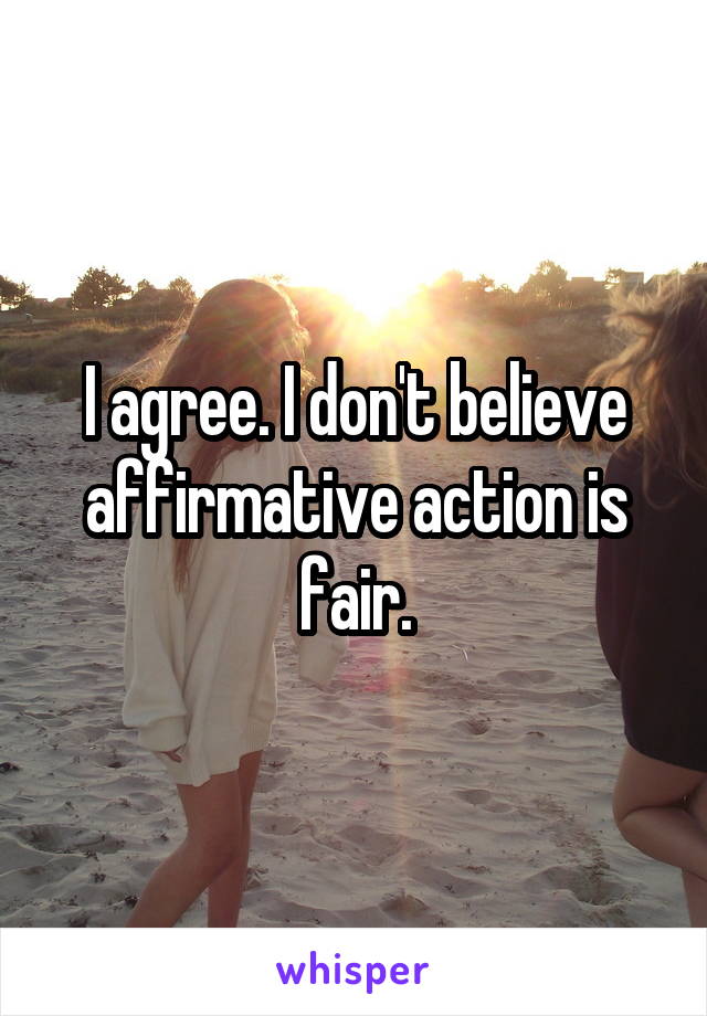 I agree. I don't believe affirmative action is fair.