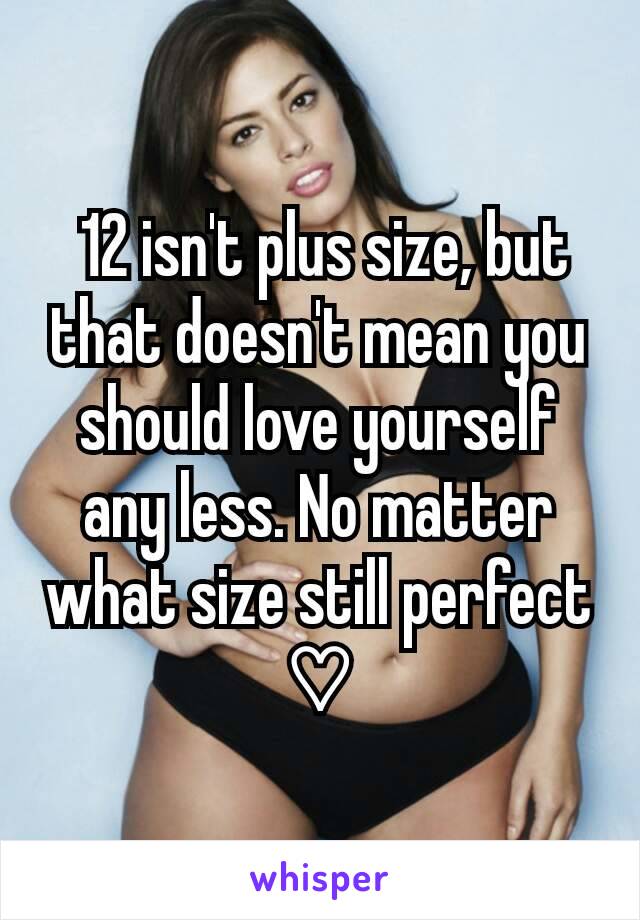  12 isn't plus size, but that doesn't mean you should love yourself any less. No matter what size still perfect ♡