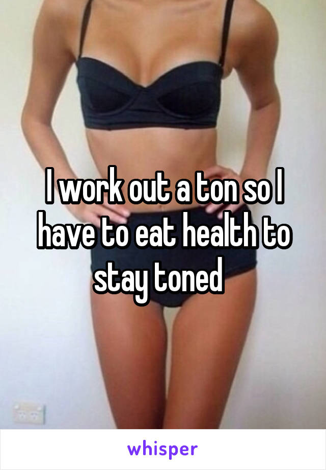 I work out a ton so I have to eat health to stay toned  