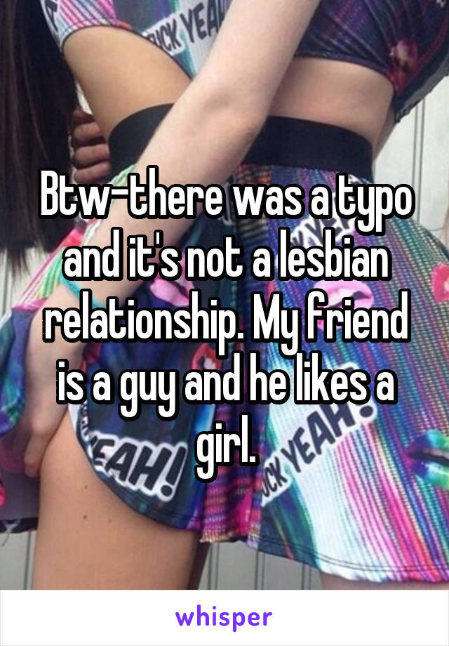 Btw-there was a typo and it's not a lesbian relationship. My friend is a guy and he likes a girl.