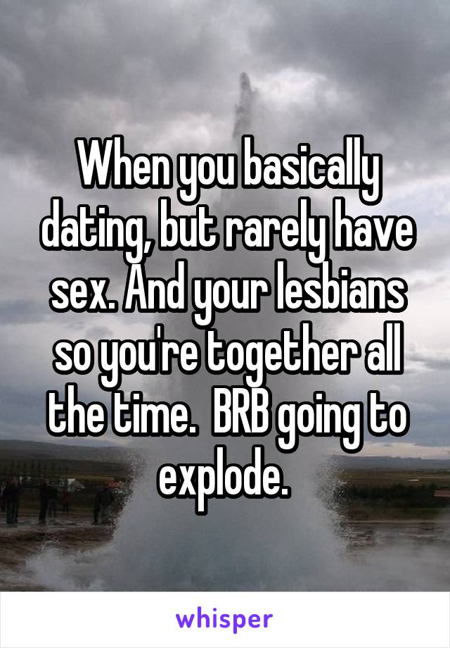 When you basically dating, but rarely have sex. And your lesbians so you're together all the time.  BRB going to explode. 