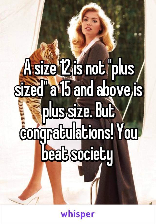 A size 12 is not "plus sized" a 15 and above is plus size. But congratulations! You beat society 