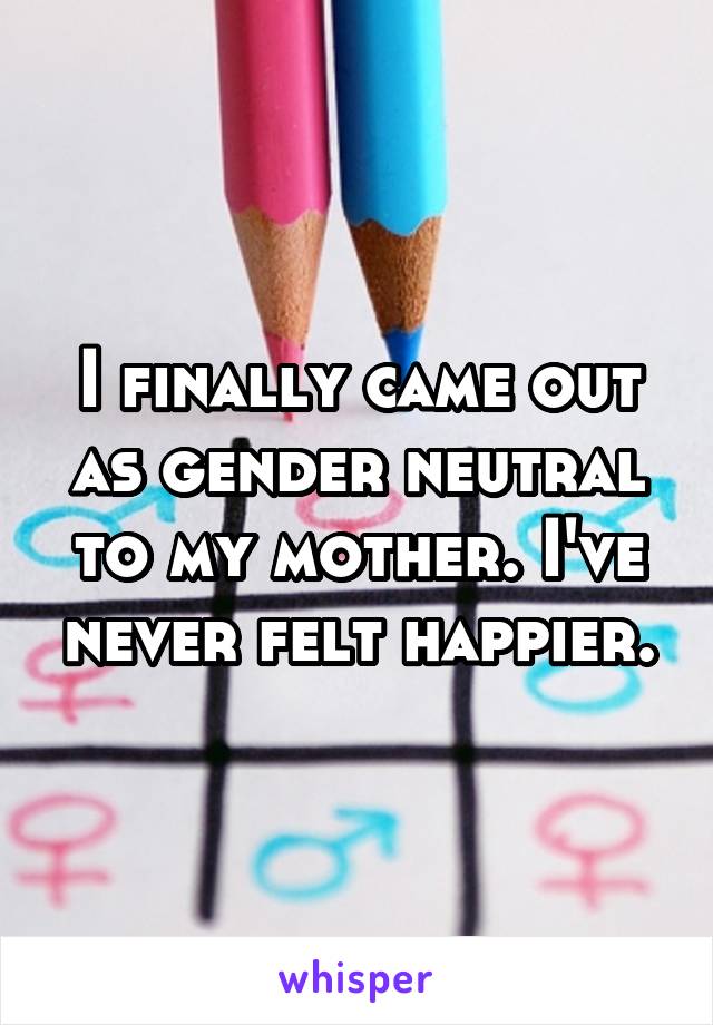 I finally came out as gender neutral to my mother. I've never felt happier.