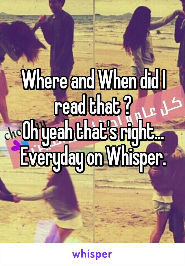 Where and When did I read that ?
Oh yeah that's right... Everyday on Whisper.
