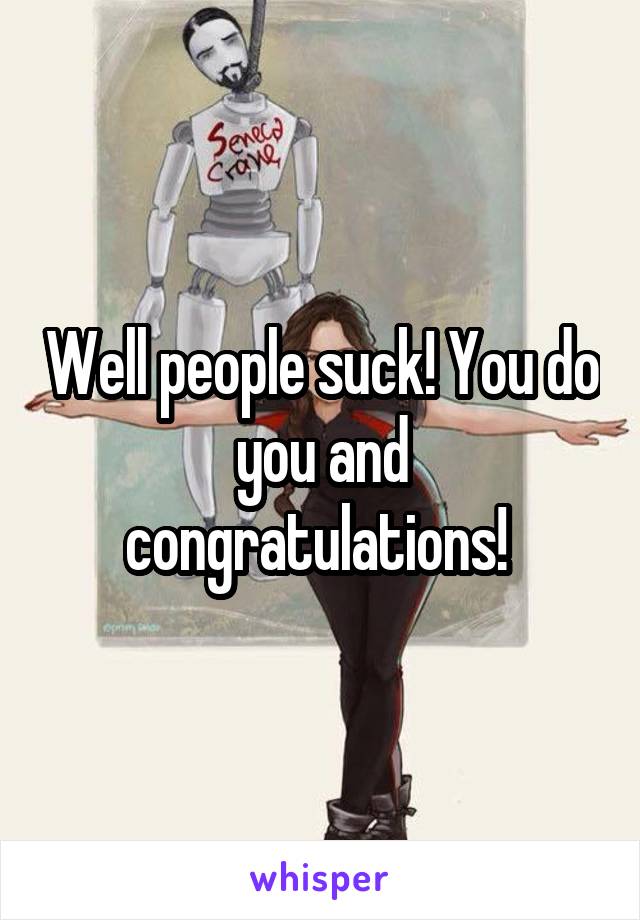 Well people suck! You do you and congratulations! 