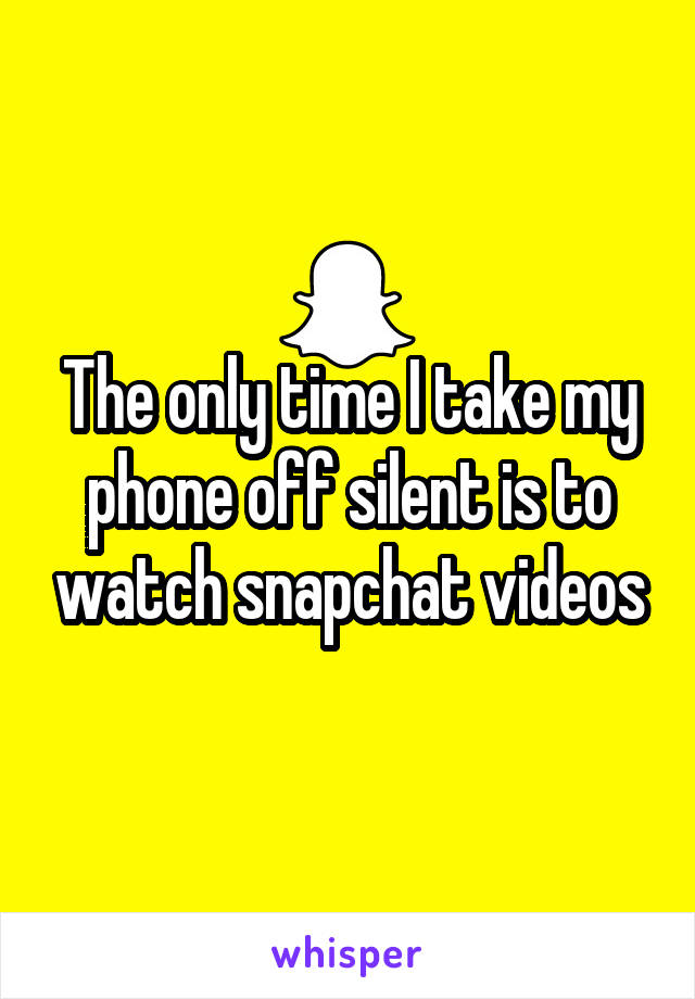 The only time I take my phone off silent is to watch snapchat videos