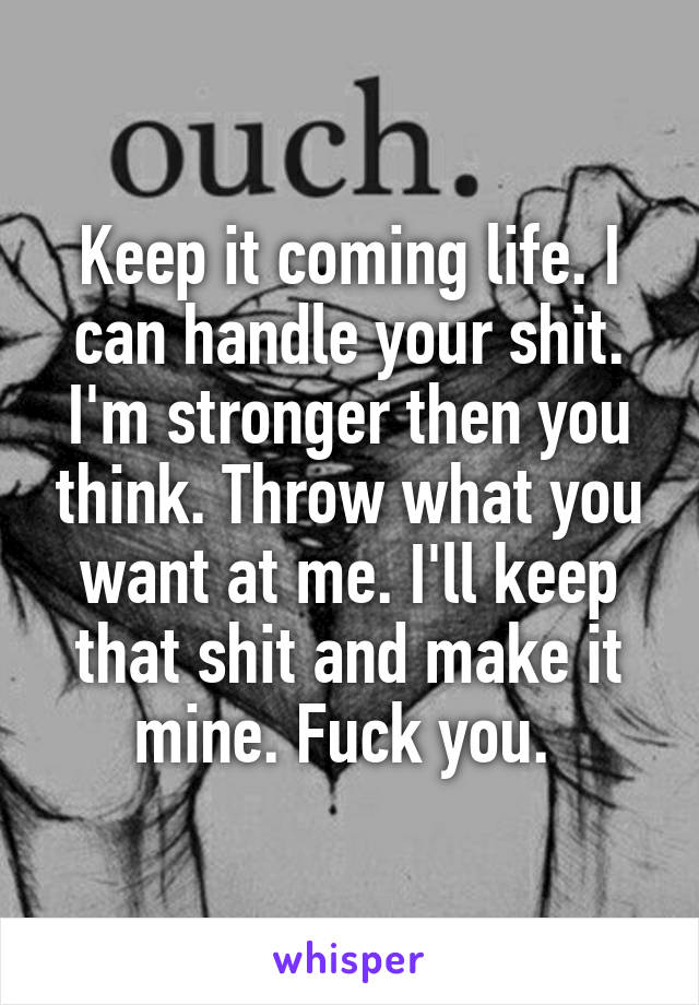 Keep it coming life. I can handle your shit. I'm stronger then you think. Throw what you want at me. I'll keep that shit and make it mine. Fuck you. 