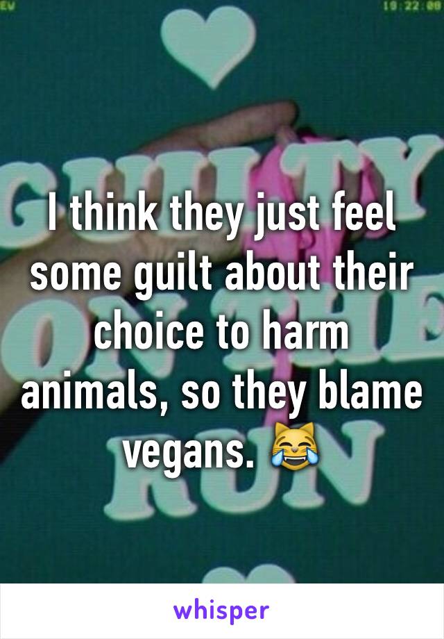 I think they just feel some guilt about their choice to harm animals, so they blame vegans. 😹