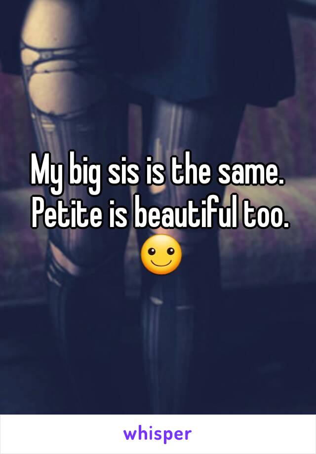 My big sis is the same. Petite is beautiful too. ☺