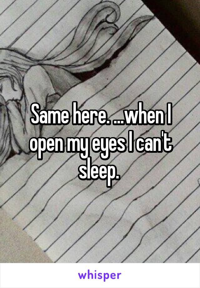 Same here. ...when I open my eyes I can't sleep. 