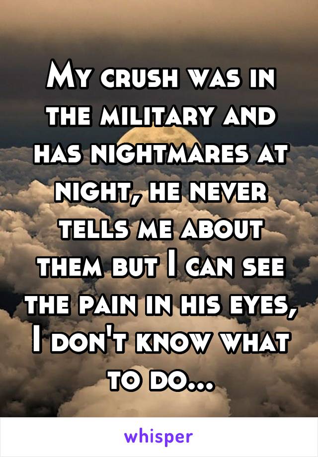 My crush was in the military and has nightmares at night, he never tells me about them but I can see the pain in his eyes, I don't know what to do...