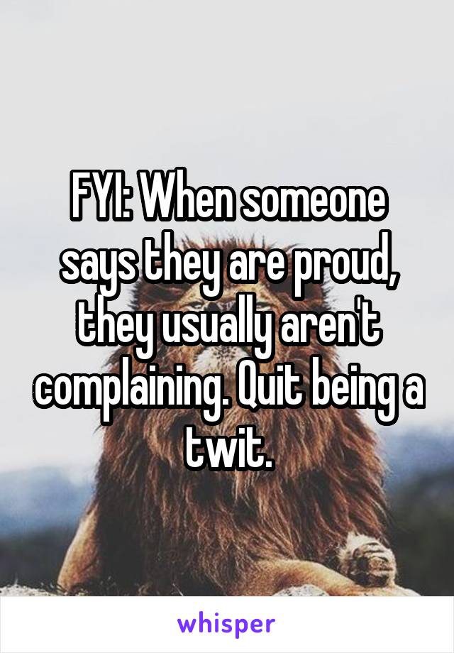 FYI: When someone says they are proud, they usually aren't complaining. Quit being a twit.