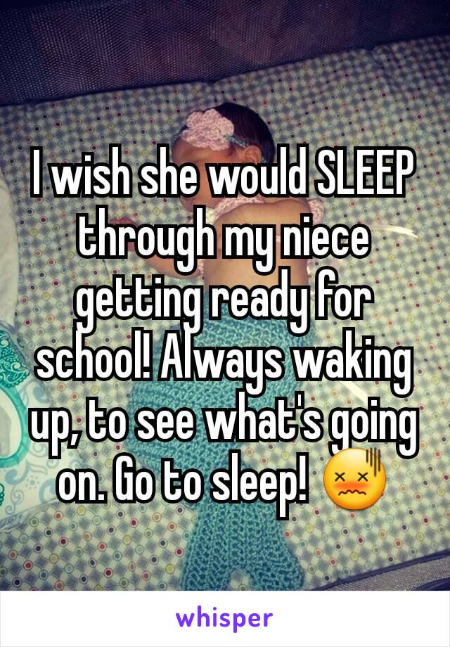 I wish she would SLEEP through my niece getting ready for school! Always waking up, to see what's going on. Go to sleep! 😖