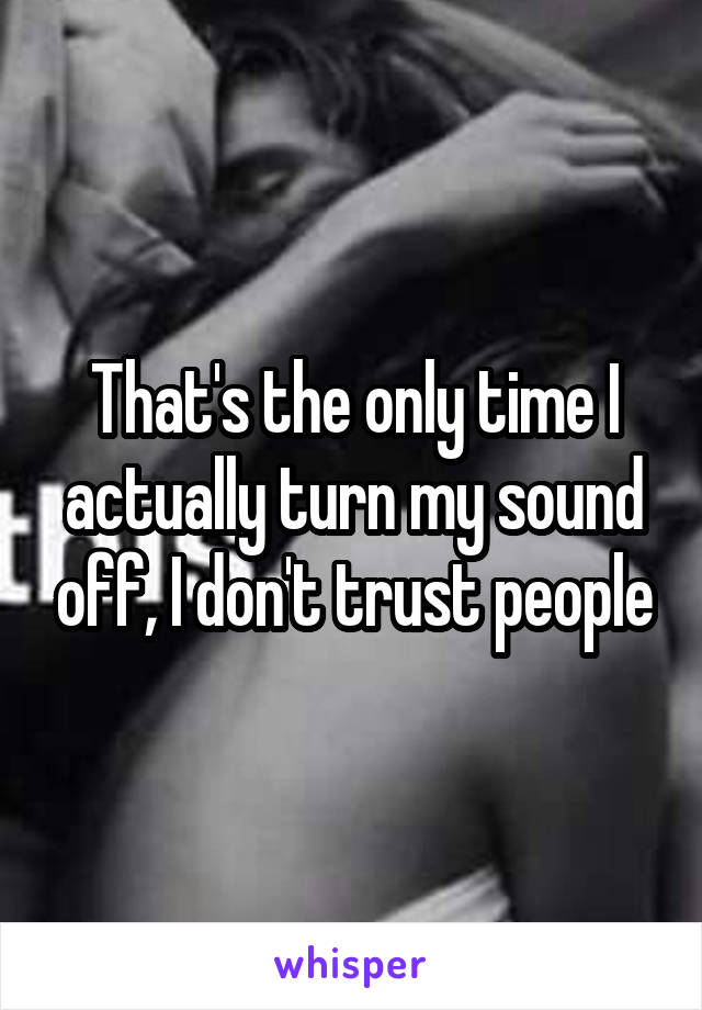 That's the only time I actually turn my sound off, I don't trust people