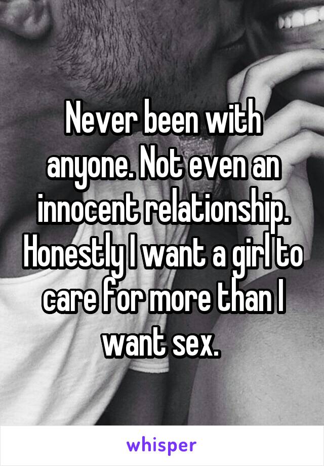 Never been with anyone. Not even an innocent relationship. Honestly I want a girl to care for more than I want sex. 