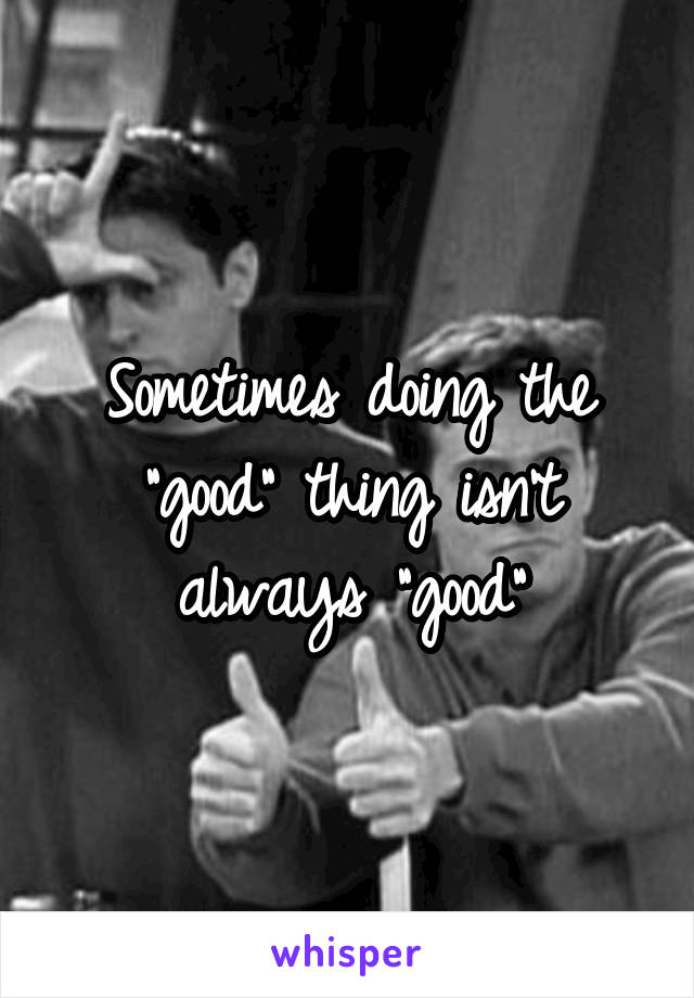 Sometimes doing the "good" thing isn't
always "good"