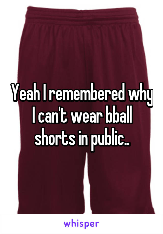 Yeah I remembered why I can't wear bball shorts in public..