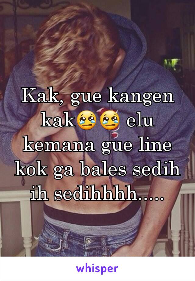 Kak, gue kangen kak😢😢 elu kemana gue line kok ga bales sedih ih sedihhhh.....