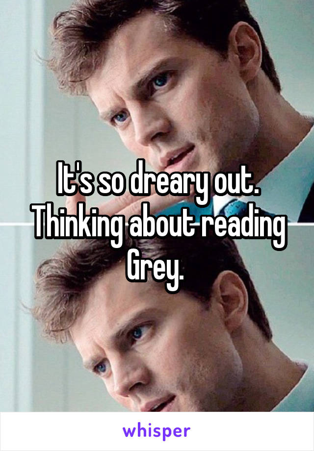 It's so dreary out. Thinking about reading Grey. 