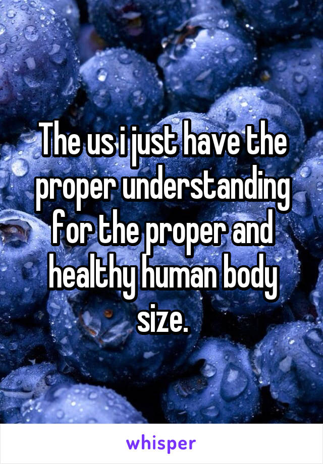 The us i just have the proper understanding for the proper and healthy human body size.