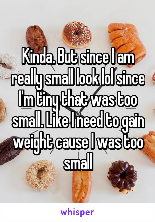 Kinda. But since I am really small look lol since I'm tiny that was too small. Like I need to gain weight cause I was too small