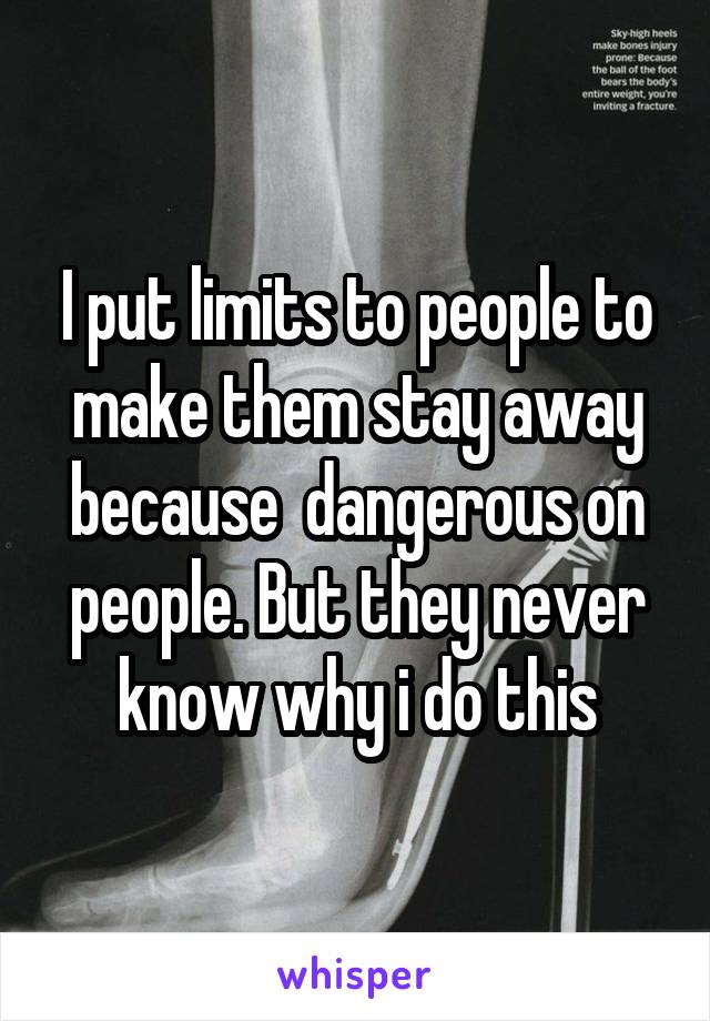 I put limits to people to make them stay away because  dangerous on people. But they never know why i do this