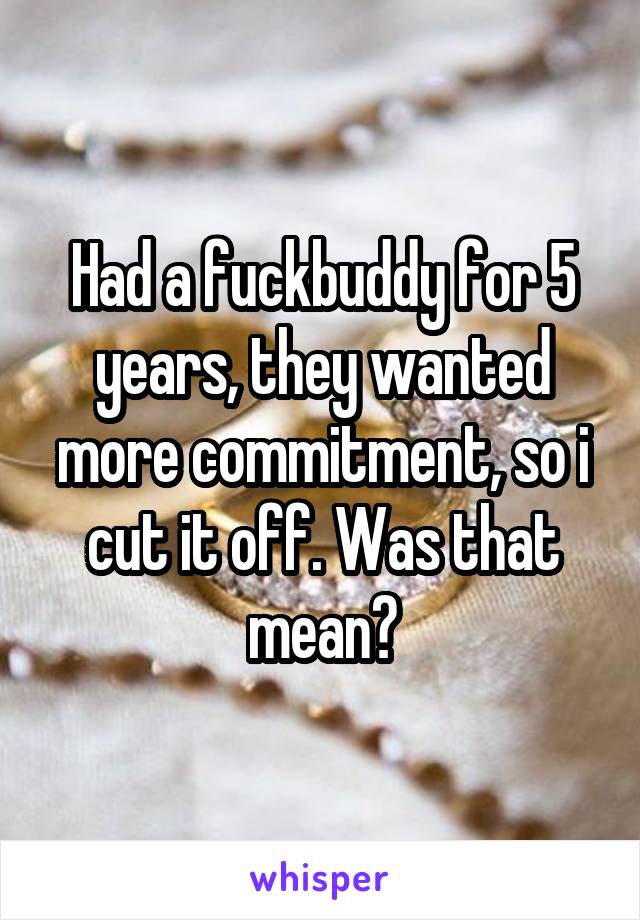 Had a fuckbuddy for 5 years, they wanted more commitment, so i cut it off. Was that mean?