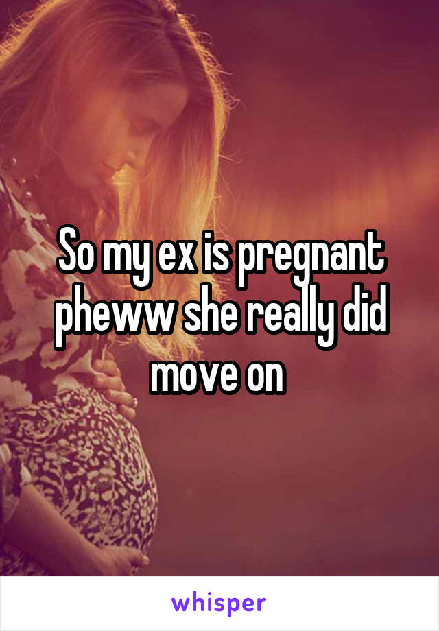 So my ex is pregnant pheww she really did move on 