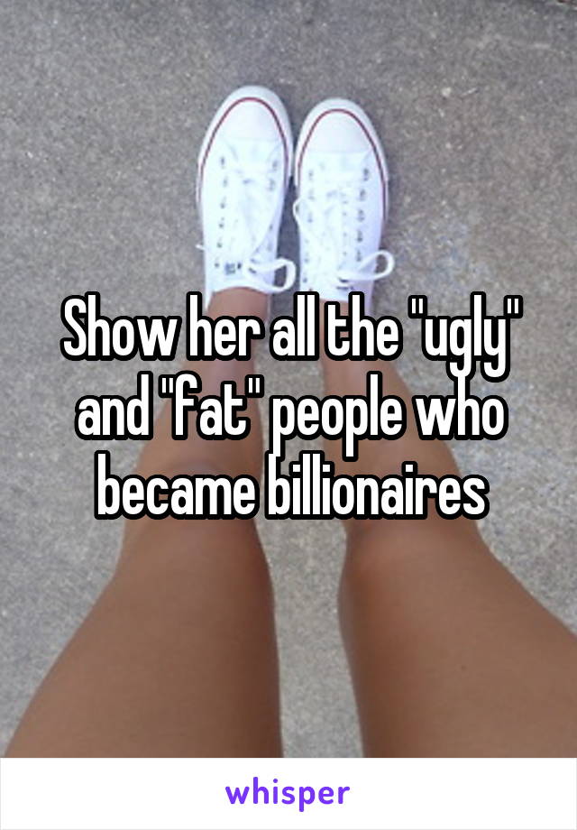 Show her all the "ugly" and "fat" people who became billionaires