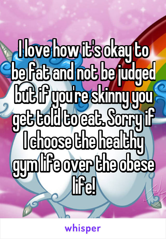 I love how it's okay to be fat and not be judged but if you're skinny you get told to eat. Sorry if I choose the healthy gym life over the obese life!