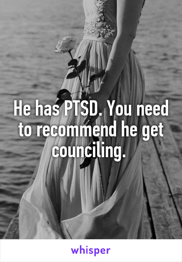 He has PTSD. You need to recommend he get counciling. 