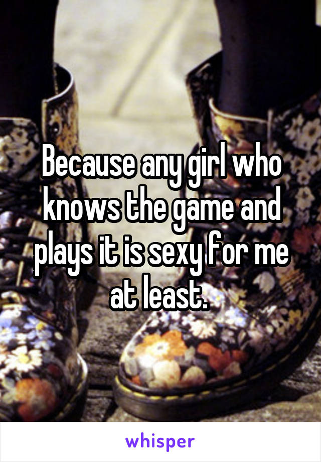 Because any girl who knows the game and plays it is sexy for me at least. 