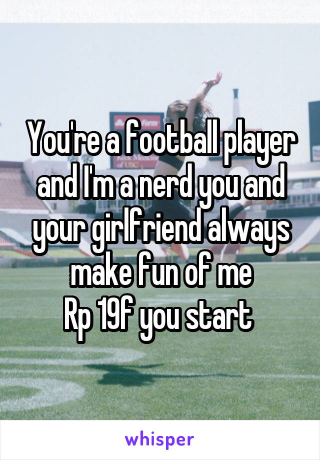 You're a football player and I'm a nerd you and your girlfriend always make fun of me
Rp 19f you start 