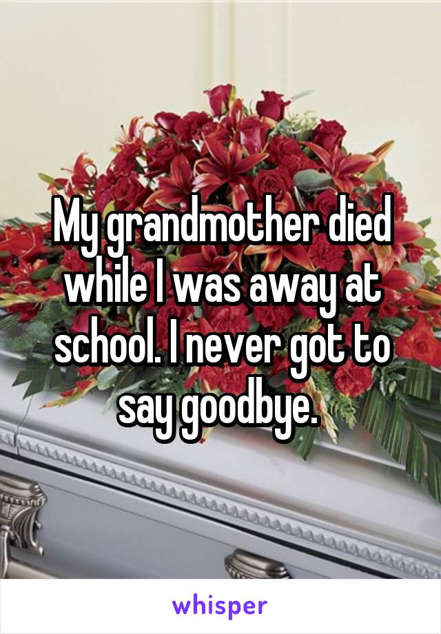 My grandmother died while I was away at school. I never got to say goodbye. 