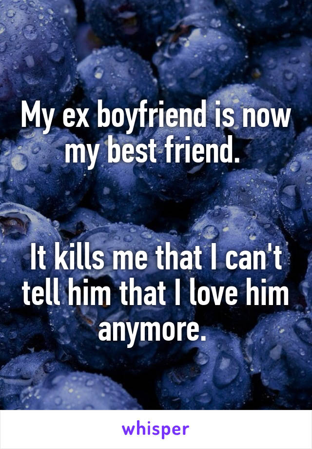 My ex boyfriend is now my best friend. 


It kills me that I can't tell him that I love him anymore. 