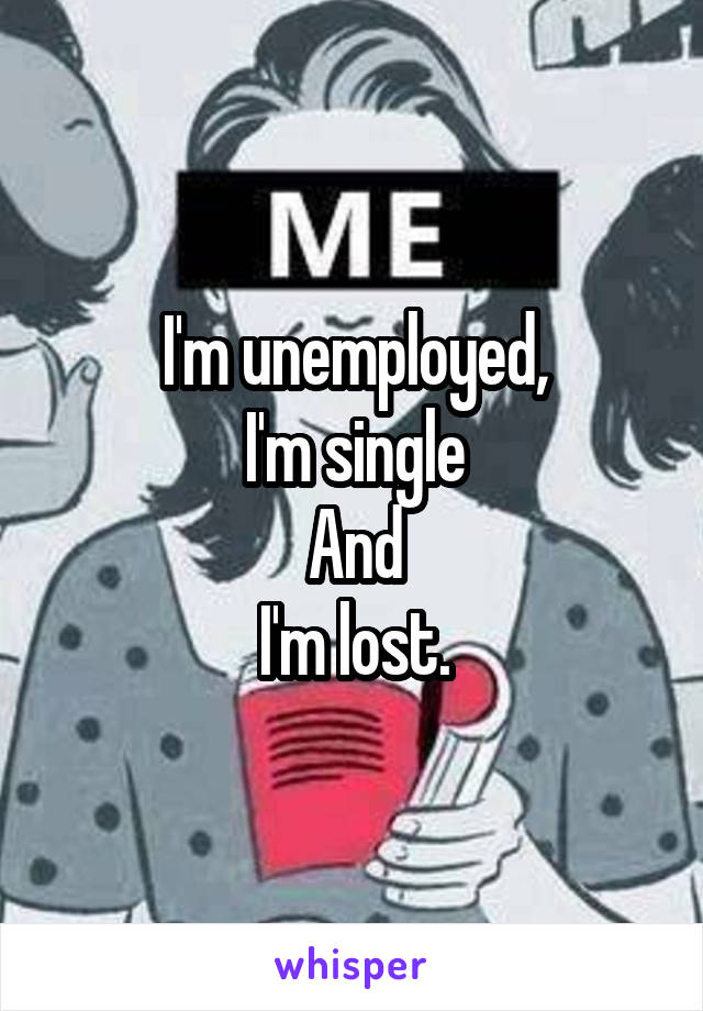 I'm unemployed,
I'm single
And
I'm lost.