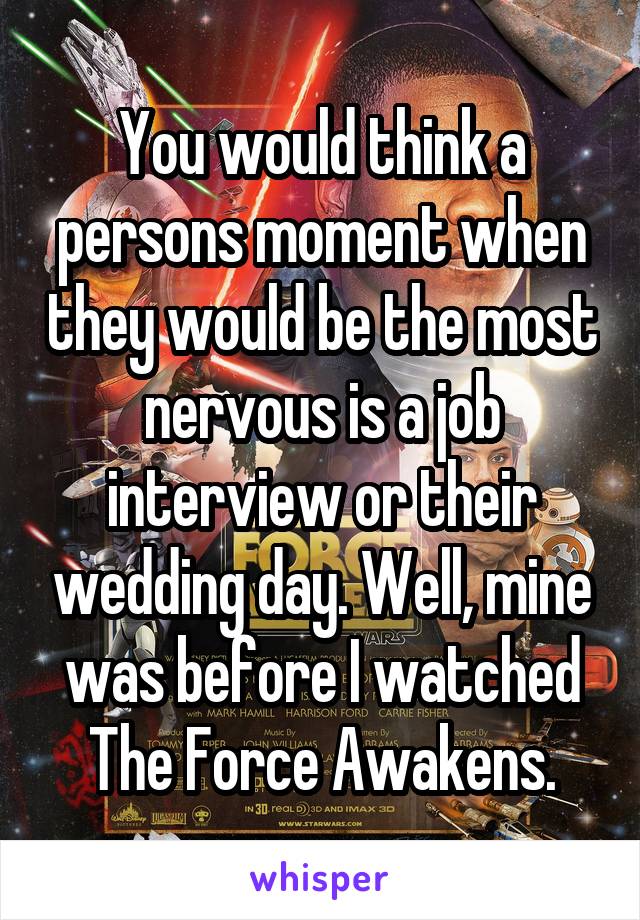 You would think a persons moment when they would be the most nervous is a job interview or their wedding day. Well, mine was before I watched The Force Awakens.