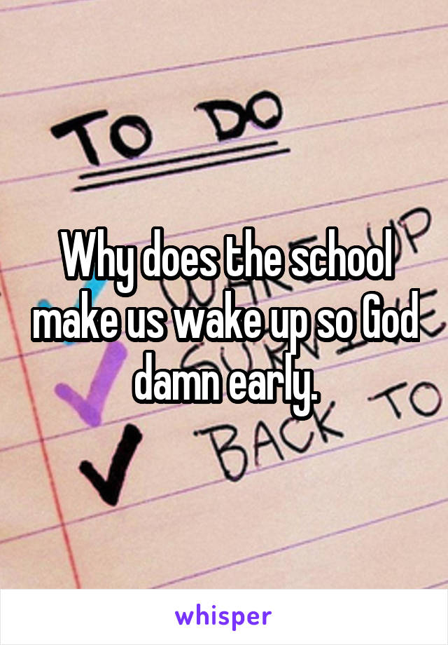 Why does the school make us wake up so God damn early.