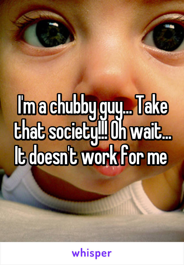 I'm a chubby guy... Take that society!!! Oh wait... It doesn't work for me 