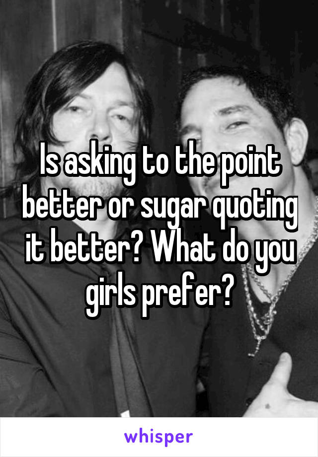 Is asking to the point better or sugar quoting it better? What do you girls prefer?